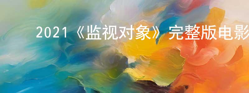 ﻿陈文莲发布﻿2021《监视对象》完整版电影/在线观看/百度云-美剧天堂